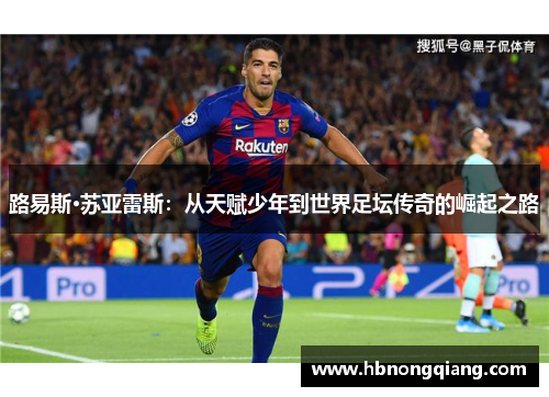 路易斯·苏亚雷斯：从天赋少年到世界足坛传奇的崛起之路