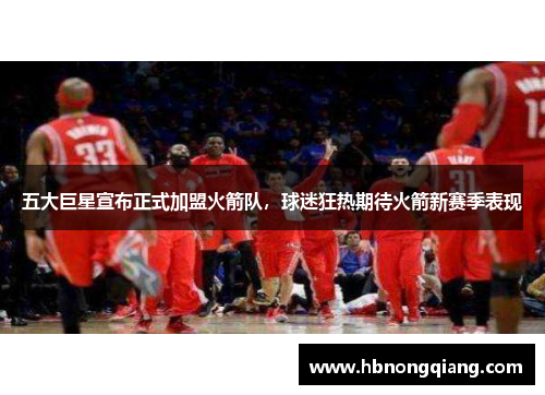 五大巨星宣布正式加盟火箭队，球迷狂热期待火箭新赛季表现