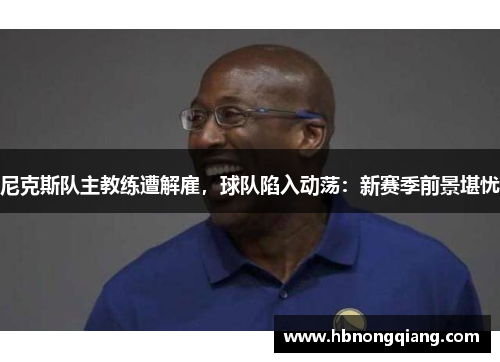 尼克斯队主教练遭解雇，球队陷入动荡：新赛季前景堪忧