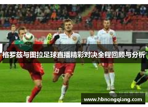 格罗兹与图拉足球直播精彩对决全程回顾与分析