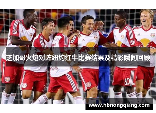 芝加哥火焰对阵纽约红牛比赛结果及精彩瞬间回顾
