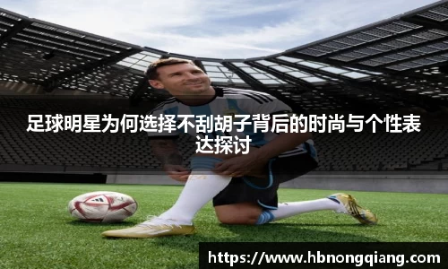 足球明星为何选择不刮胡子背后的时尚与个性表达探讨